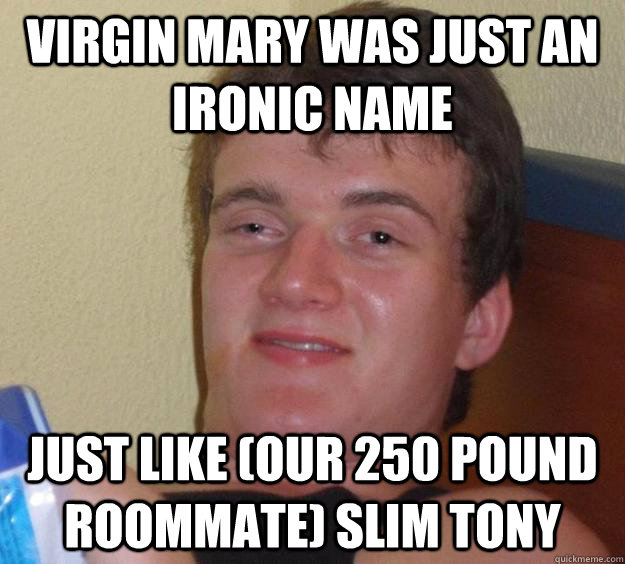 virgin mary was just an ironic name just like (our 250 pound roommate) Slim Tony - virgin mary was just an ironic name just like (our 250 pound roommate) Slim Tony  10 Guy