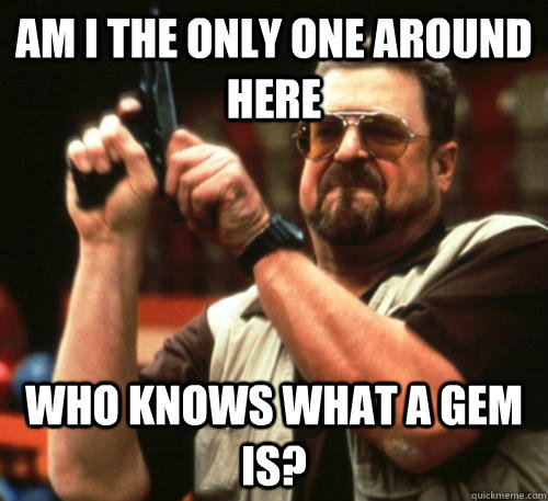 Am i the only one around here who knows what a gem is?  Am I The Only One Around Here