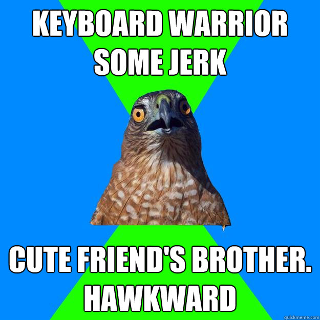 Keyboard warrior some jerk cute friend's brother. hawkward  Hawkward