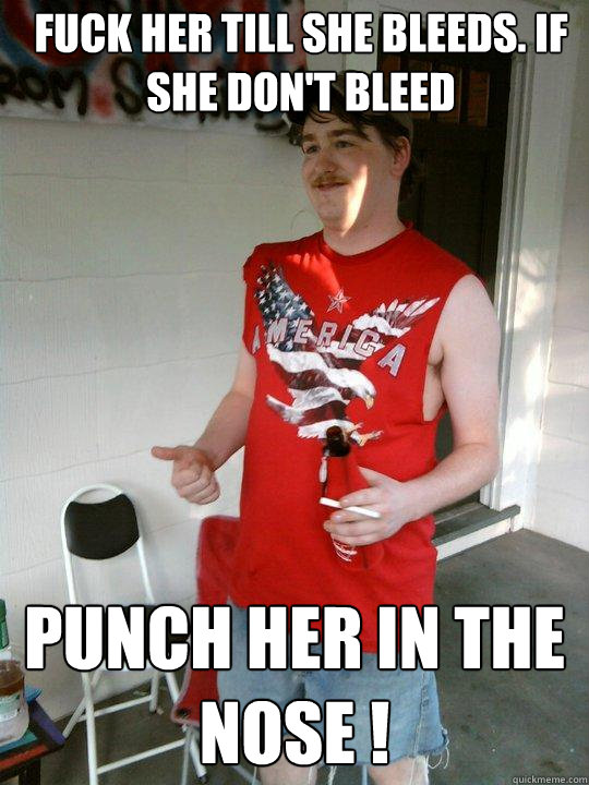 fuck her till she bleeds. if she don't bleed punch her in the nose !  Redneck Randal