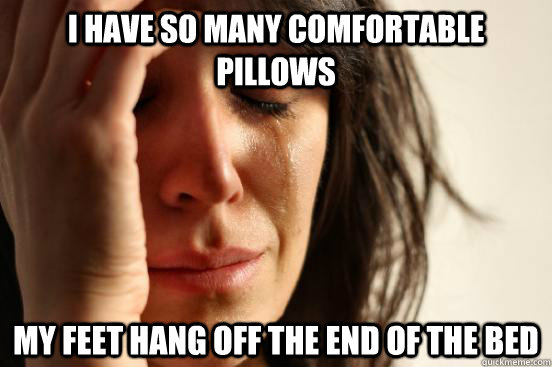 I have so many comfortable pillows My feet hang off the end of the bed - I have so many comfortable pillows My feet hang off the end of the bed  First World Problems