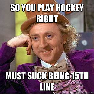 So you play hockey right must suck being 15th line  Psychotic Willy Wonka