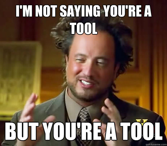 I'm not saying you're a tool
 But you're a tool - I'm not saying you're a tool
 But you're a tool  Ancient Aliens
