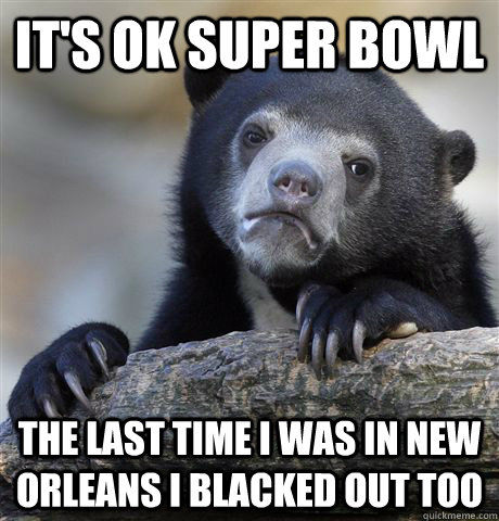 It's Ok Super Bowl The Last time I was in new orleans i blacked out too  Confession Bear