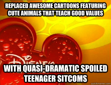 Replaced awesome cartoons featuring cute animals that teach good values with quasi-dramatic spoiled teenager sitcoms - Replaced awesome cartoons featuring cute animals that teach good values with quasi-dramatic spoiled teenager sitcoms  Scumbag Disney Channel