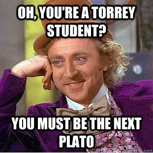 Oh, you're a torrey student? you must be the next plato  Creepy Wonka