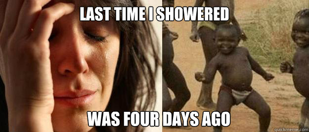 Last time i showered Was four days ago - Last time i showered Was four days ago  First World Problems  Third World Success