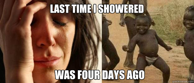 Last time i showered Was four days ago  First World Problems  Third World Success