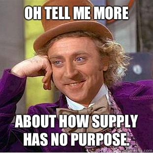 Oh tell me more
 About how supply has no purpose. - Oh tell me more
 About how supply has no purpose.  Condescending Wonka