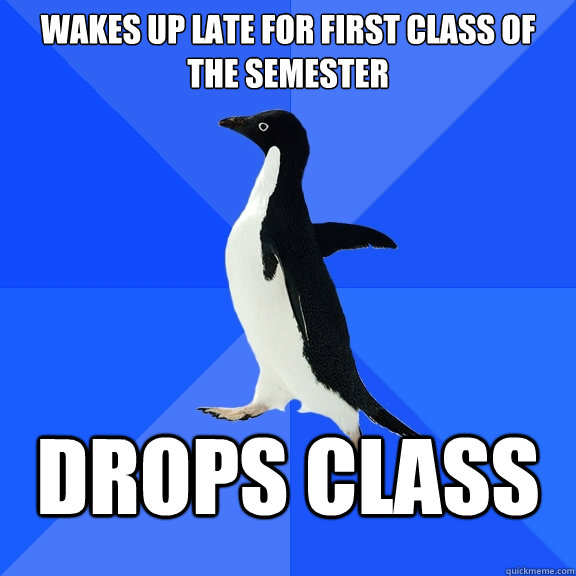 Wakes up late for first class of the semester Drops class  Socially Awkward Penguin