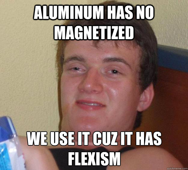 Aluminum has no magnetized we use it cuz it has 
flexism  10 Guy