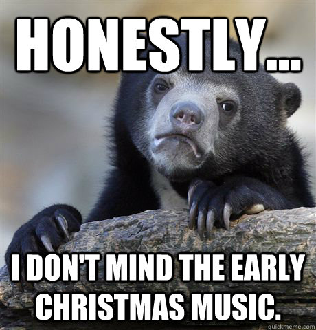 Honestly...  I don't mind the early Christmas music.   Confession Bear