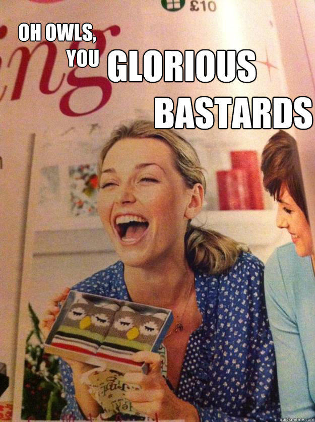 Oh Owls,
             you glorious
       bastards  