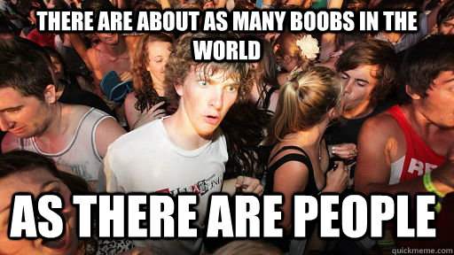 There are about as many boobs in the world as there are people - There are about as many boobs in the world as there are people  Sudden Clarity Clarence