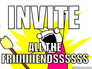 INVITE ALL THE FRIIIIIIIENDSSSSSS All The Things