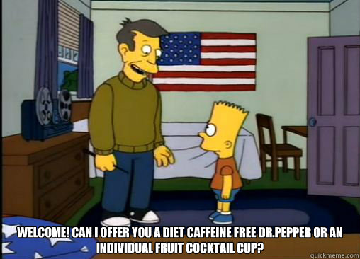  welcome! can i offer you a diet caffeine free dr.pepper or an individual fruit cocktail cup? -  welcome! can i offer you a diet caffeine free dr.pepper or an individual fruit cocktail cup?  Misc
