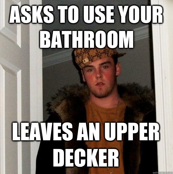 Asks to use your bathroom Leaves an upper decker  Scumbag Steve