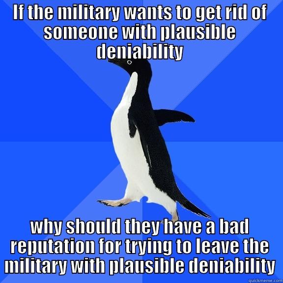 IF THE MILITARY WANTS TO GET RID OF SOMEONE WITH PLAUSIBLE DENIABILITY WHY SHOULD THEY HAVE A BAD REPUTATION FOR TRYING TO LEAVE THE MILITARY WITH PLAUSIBLE DENIABILITY Socially Awkward Penguin