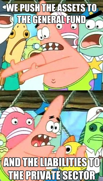 we push the assets to the general fund and the liabilities to the private sector - we push the assets to the general fund and the liabilities to the private sector  Push it somewhere else Patrick