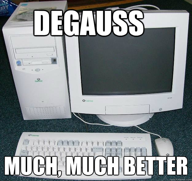 Degauss Much, much better  First Gaming Computer