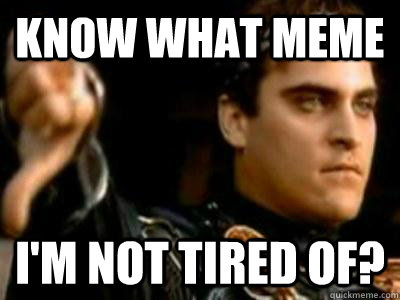 Know what meme  I'm not tired of?  Downvoting Roman