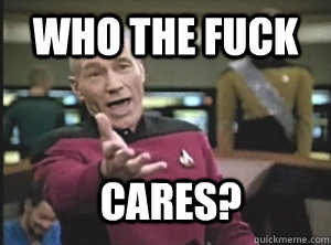 who The fuck Cares?  Annoyed Picard