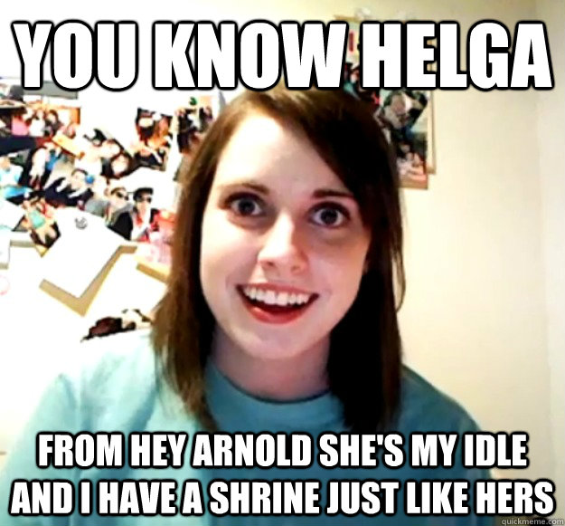You know helga From Hey Arnold She's my idle and I have a shrine just like hers  Overly Attached Girlfriend