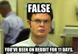 FALSE You've been on reddit for 11 days.    Dwight False