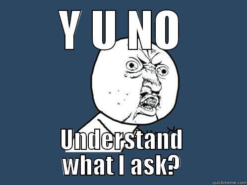Y U NO UNDERSTAND WHAT I ASK? Y U No
