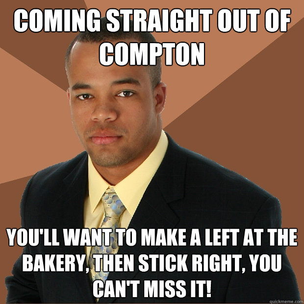 Coming straight out of Compton You'll want to make a left at the bakery, then stick right, you can't miss it!  Successful Black Man