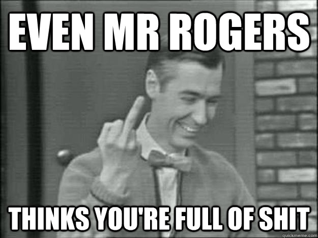 Even Mr rogers thinks you're full of shit  