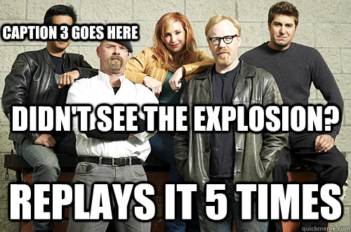Didn't see the explosion? replays it 5 times Caption 3 goes here - Didn't see the explosion? replays it 5 times Caption 3 goes here  Good Guy Mythbusters