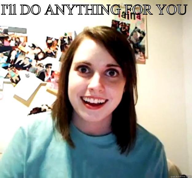 I'll do anything  - I'LL DO ANYTHING FOR YOU   Overly Attached Girlfriend