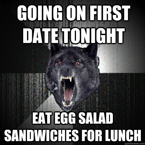 Going on first date tonight eat egg salad sandwiches for lunch  Insanity Wolf
