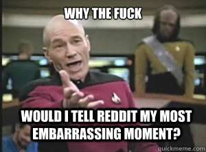 why the fuck would I tell Reddit my most embarrassing moment?  Annoyed Picard