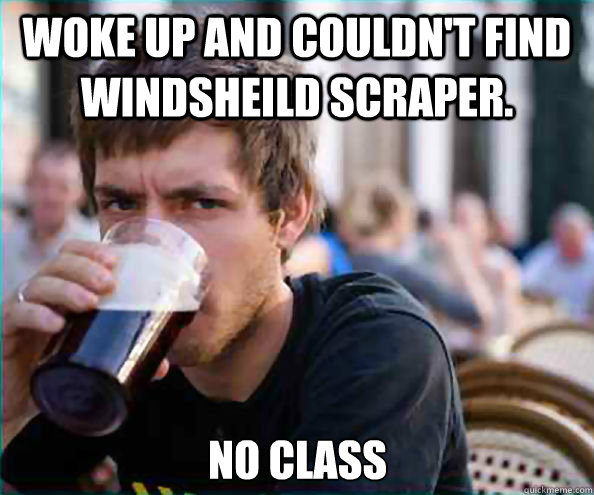 Woke up and couldn't find windsheild scraper. No class   Lazy College Senior
