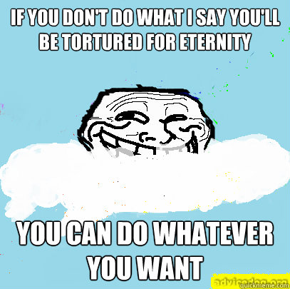 If you don't do what I say you'll be tortured for eternity You can do whatever you want  God Troll