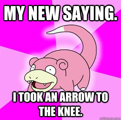 My new saying. I took an arrow to the knee.  Slowpoke Earthquake