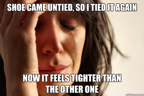 shoe came untied, so i tied it again now it feels tighter than 
the other one  First World Problems