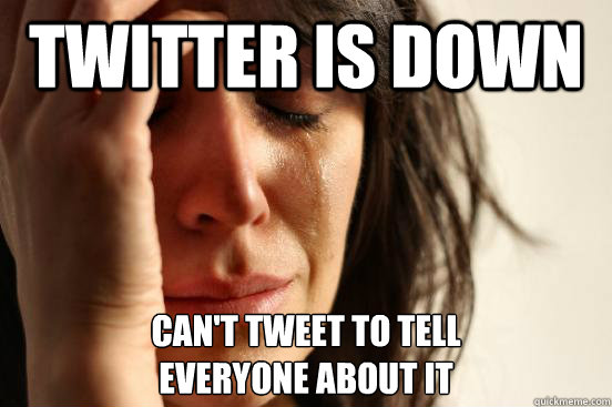 Twitter is down Can't tweet to tell
everyone about it  First World Problems
