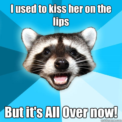 I used to kiss her on the lips But it's All Over now!  Lame Pun Coon