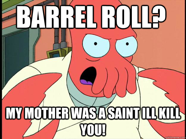 barrel roll? my mother was a saint ill kill you!  Lunatic Zoidberg