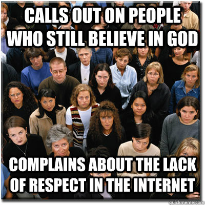 Calls out on people who still believe in God Complains about the lack of respect in the internet  Scumbag Society