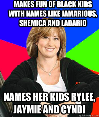 Makes fun of black kids with names like JaMarious, Shemica and Ladario names her kids rylee, jaymie and cyndi  Sheltering Suburban Mom