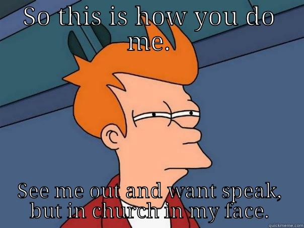 SO THIS IS HOW YOU DO ME. SEE ME OUT AND WANT SPEAK, BUT IN CHURCH IN MY FACE. Futurama Fry