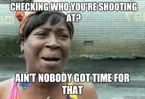 Checking who you're shooting at? Ain't Nobody Got Time for that - Checking who you're shooting at? Ain't Nobody Got Time for that  aintnobody
