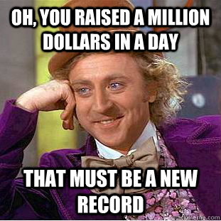 Oh, You raised a million dollars in a day that must be a new record  Creepy Wonka