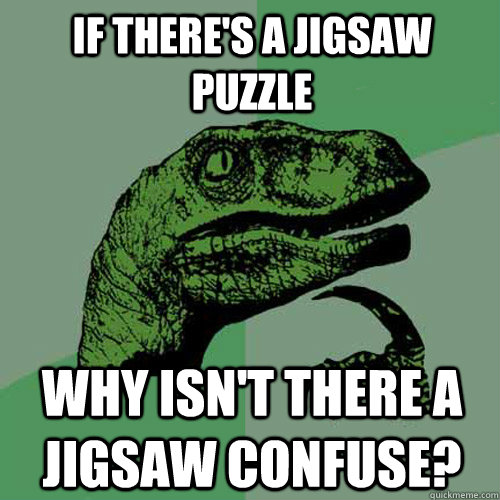 If there's a jigsaw puzzle Why isn't there a jigsaw confuse? - If there's a jigsaw puzzle Why isn't there a jigsaw confuse?  Philosoraptor