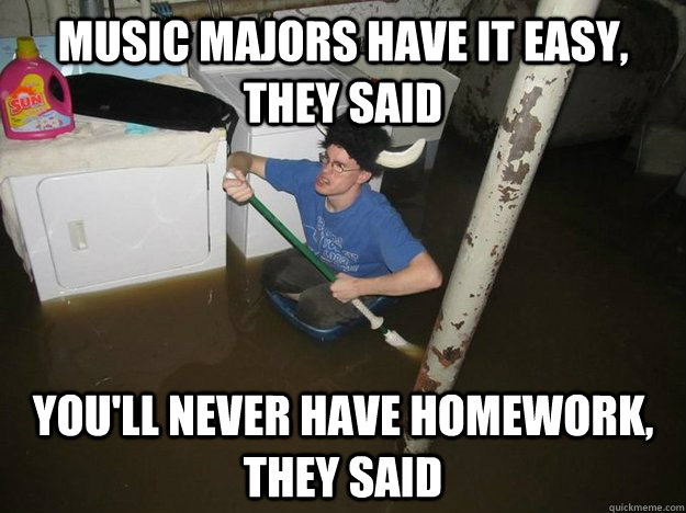 music majors have it easy, they said you'll never have homework, they said  Do the laundry they said