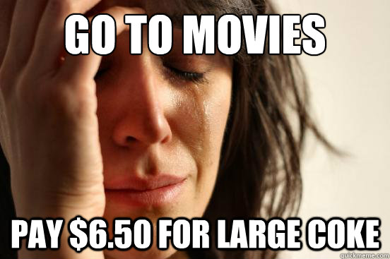 GO TO MOVIES PAY $6.50 for large coke  First World Problems